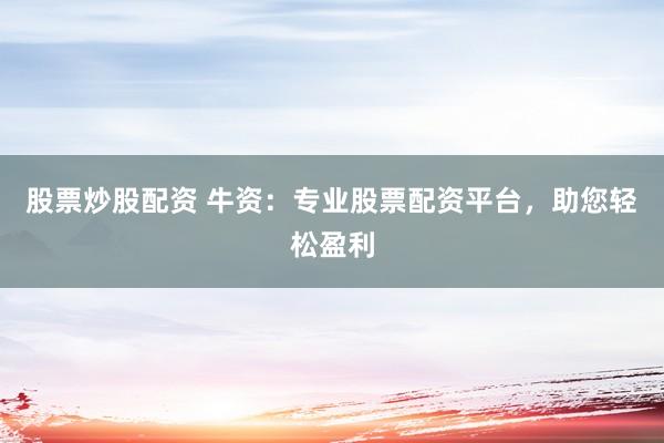 股票炒股配资 牛资：专业股票配资平台，助您轻松盈利
