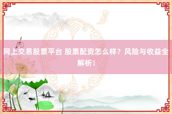 网上交易股票平台 股票配资怎么样？风险与收益全解析！
