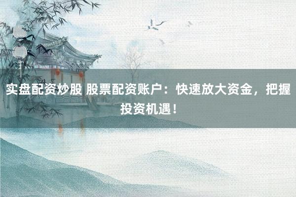 实盘配资炒股 股票配资账户：快速放大资金，把握投资机遇！
