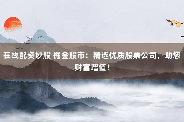 在线配资炒股 掘金股市：精选优质股票公司，助您财富增值！