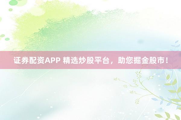 证券配资APP 精选炒股平台，助您掘金股市！