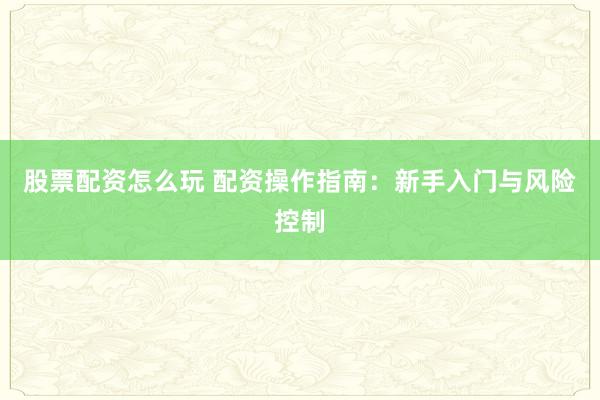 股票配资怎么玩 配资操作指南：新手入门与风险控制