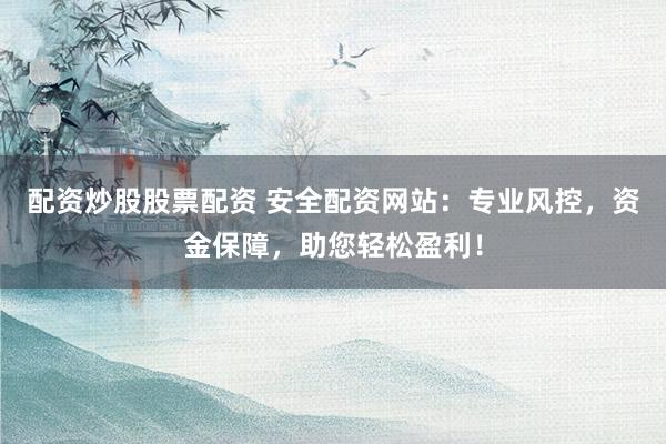 配资炒股股票配资 安全配资网站：专业风控，资金保障，助您轻松盈利！
