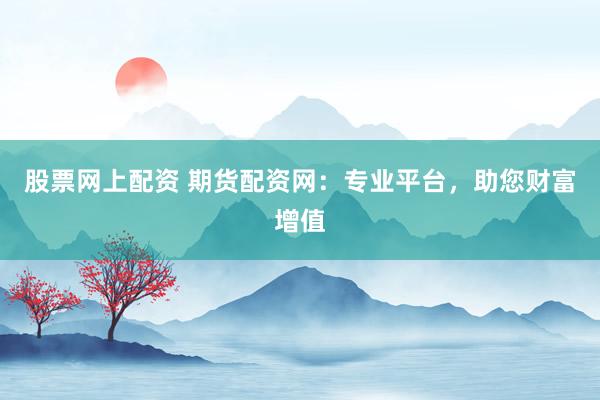 股票网上配资 期货配资网：专业平台，助您财富增值