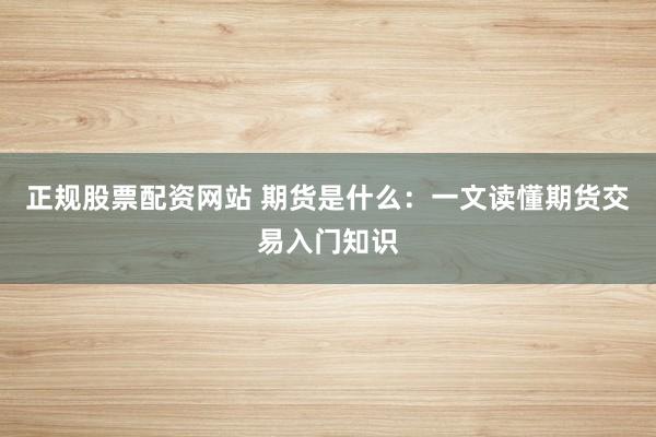 正规股票配资网站 期货是什么：一文读懂期货交易入门知识