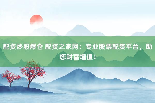 配资炒股爆仓 配资之家网：专业股票配资平台，助您财富增值！