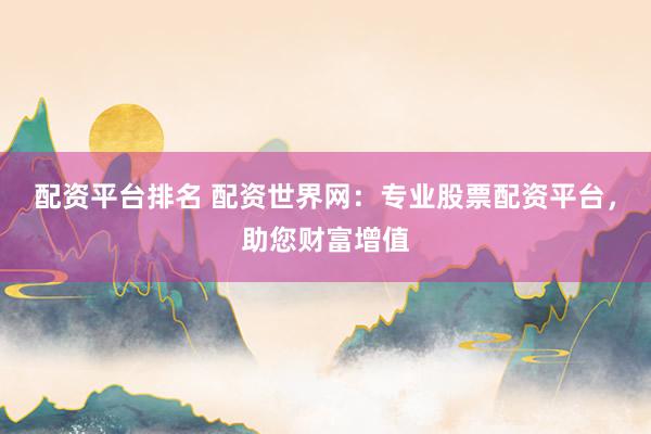 配资平台排名 配资世界网：专业股票配资平台，助您财富增值