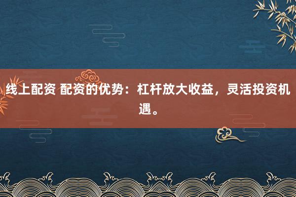 线上配资 配资的优势：杠杆放大收益，灵活投资机遇。