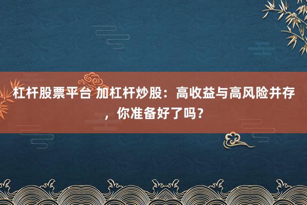 杠杆股票平台 加杠杆炒股：高收益与高风险并存，你准备好了吗？