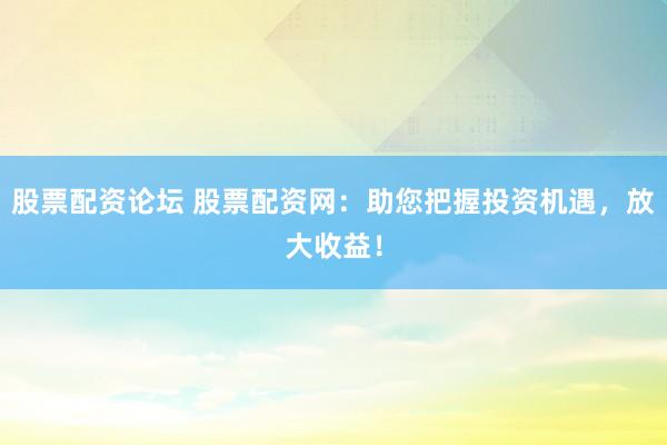 股票配资论坛 股票配资网：助您把握投资机遇，放大收益！