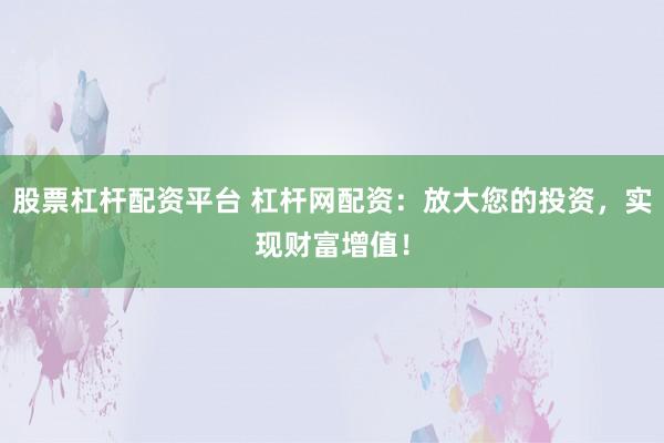 股票杠杆配资平台 杠杆网配资：放大您的投资，实现财富增值！