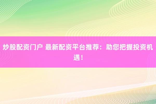 炒股配资门户 最新配资平台推荐：助您把握投资机遇！