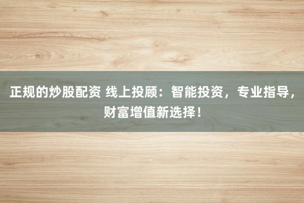 正规的炒股配资 线上投顾：智能投资，专业指导，财富增值新选择！