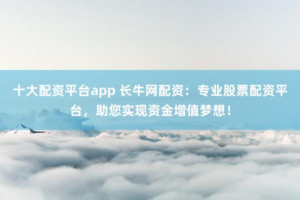 十大配资平台app 长牛网配资：专业股票配资平台，助您实现资金增值梦想！