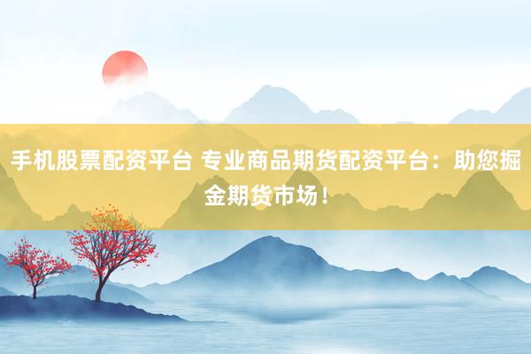 手机股票配资平台 专业商品期货配资平台：助您掘金期货市场！