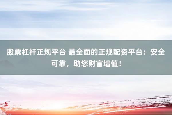 股票杠杆正规平台 最全面的正规配资平台：安全可靠，助您财富增值！