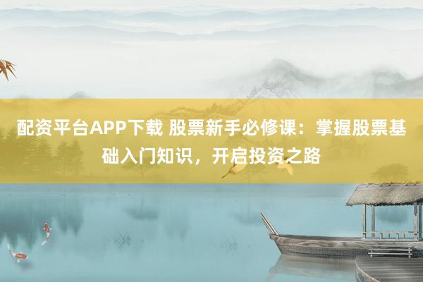 配资平台APP下载 股票新手必修课：掌握股票基础入门知识，开启投资之路