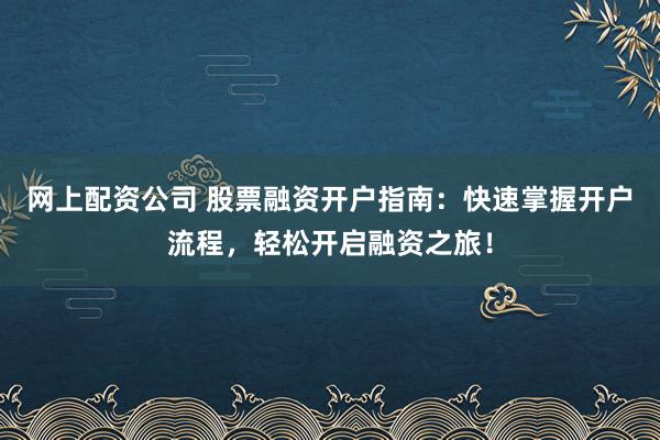 网上配资公司 股票融资开户指南：快速掌握开户流程，轻松开启融资之旅！