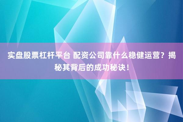 实盘股票杠杆平台 配资公司靠什么稳健运营？揭秘其背后的成功秘诀！