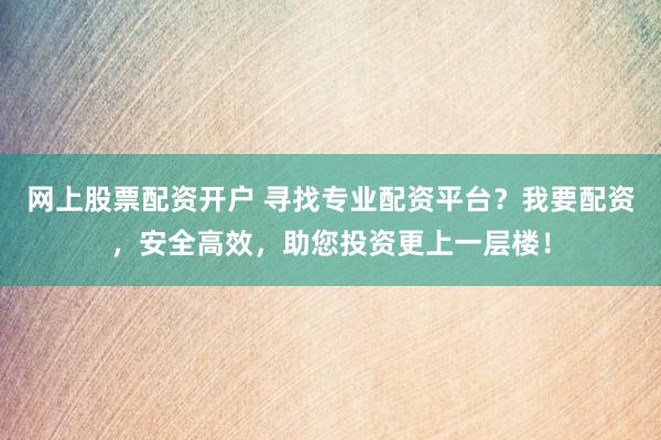 网上股票配资开户 寻找专业配资平台？我要配资，安全高效，助您投资更上一层楼！
