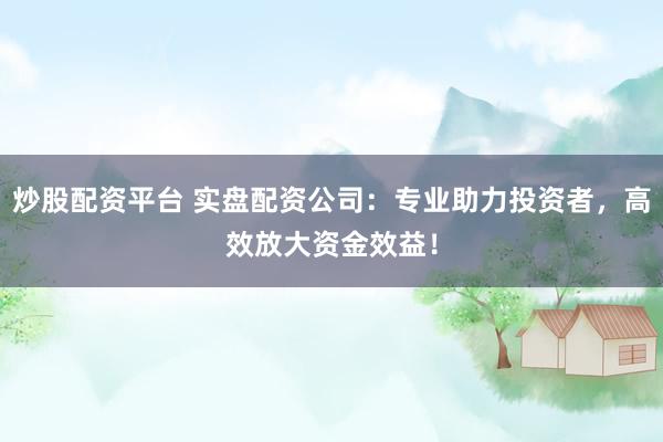 炒股配资平台 实盘配资公司：专业助力投资者，高效放大资金效益！