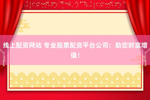 线上配资网站 专业股票配资平台公司：助您财富增值！