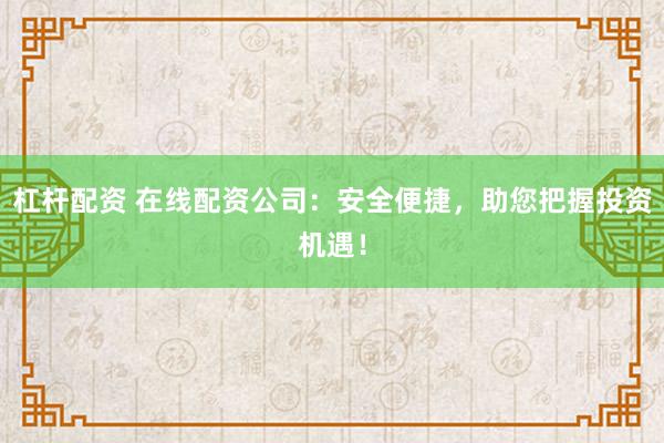 杠杆配资 在线配资公司：安全便捷，助您把握投资机遇！