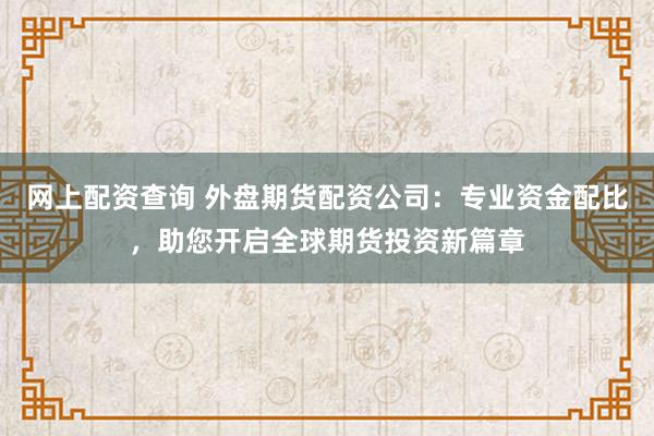 网上配资查询 外盘期货配资公司：专业资金配比，助您开启全球期货投资新篇章