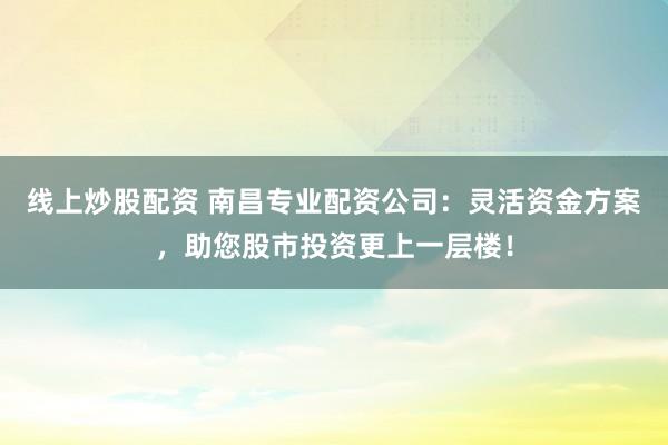 线上炒股配资 南昌专业配资公司：灵活资金方案，助您股市投资更上一层楼！