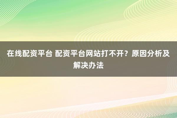 在线配资平台 配资平台网站打不开？原因分析及解决办法