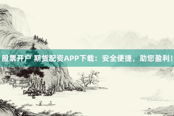 股票开户 期货配资APP下载：安全便捷，助您盈利！