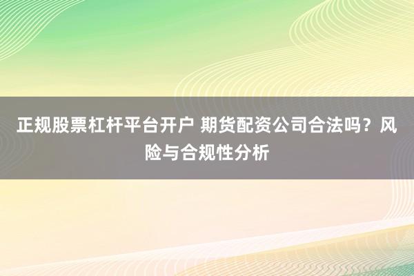 正规股票杠杆平台开户 期货配资公司合法吗？风险与合规性分析