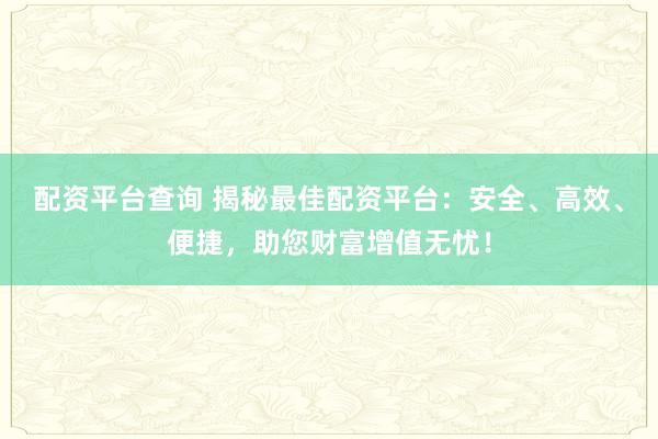 配资平台查询 揭秘最佳配资平台：安全、高效、便捷，助您财富增值无忧！