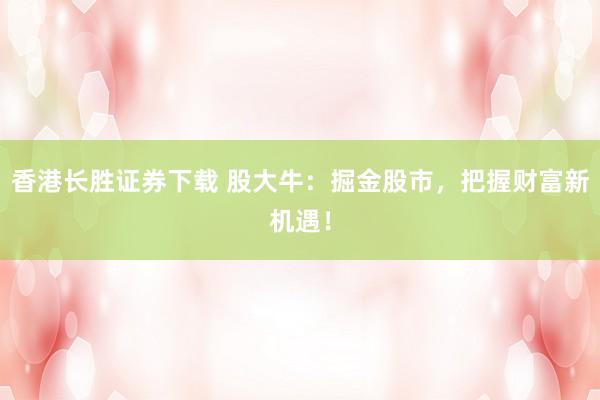 香港长胜证券下载 股大牛：掘金股市，把握财富新机遇！