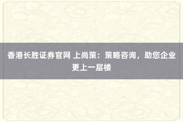 香港长胜证券官网 上尚策：策略咨询，助您企业更上一层楼