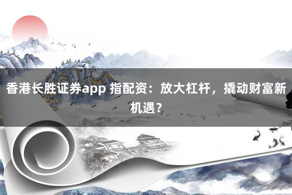 香港长胜证券app 指配资：放大杠杆，撬动财富新机遇？