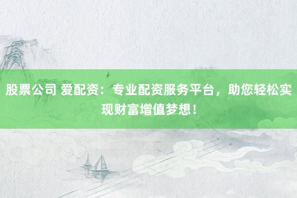 股票公司 爱配资：专业配资服务平台，助您轻松实现财富增值梦想！
