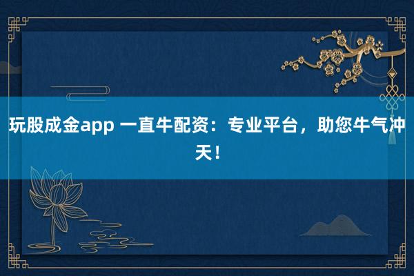 玩股成金app 一直牛配资：专业平台，助您牛气冲天！