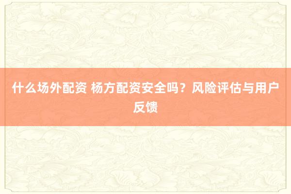什么场外配资 杨方配资安全吗？风险评估与用户反馈