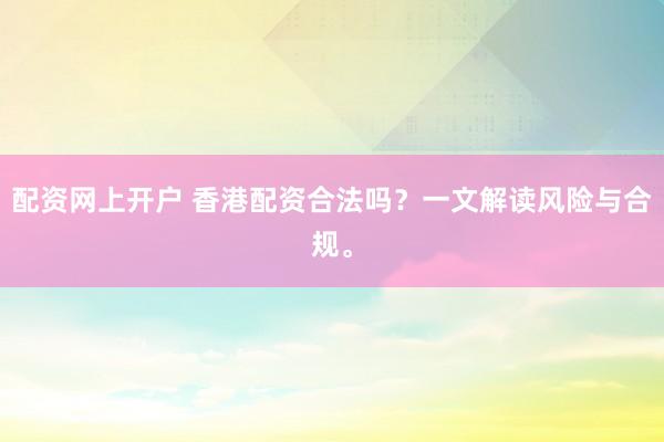 配资网上开户 香港配资合法吗？一文解读风险与合规。