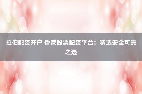 拉伯配资开户 香港股票配资平台：精选安全可靠之选