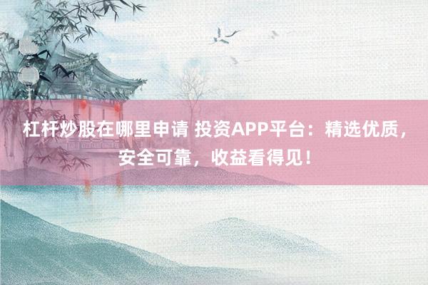 杠杆炒股在哪里申请 投资APP平台：精选优质，安全可靠，收益看得见！