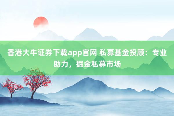 香港大牛证券下载app官网 私募基金投顾：专业助力，掘金私募市场