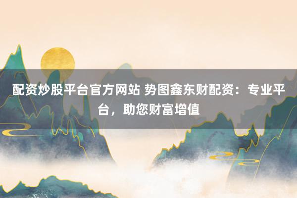 配资炒股平台官方网站 势图鑫东财配资：专业平台，助您财富增值