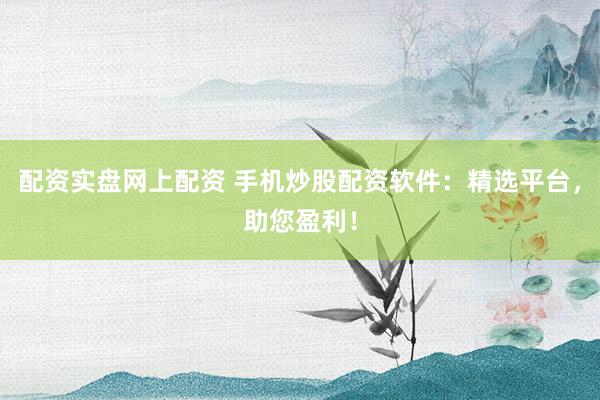 配资实盘网上配资 手机炒股配资软件：精选平台，助您盈利！