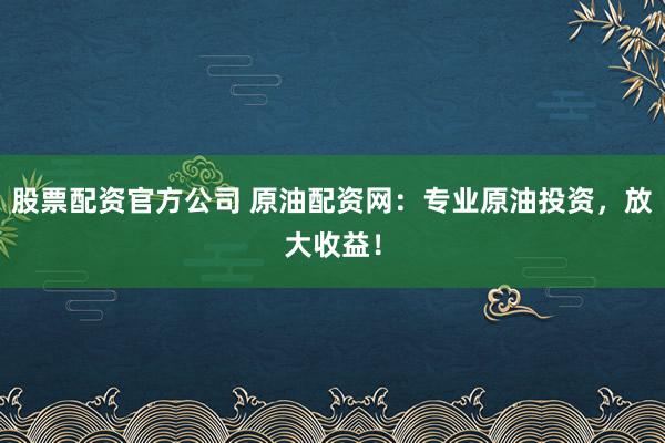 股票配资官方公司 原油配资网：专业原油投资，放大收益！