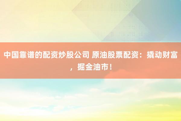 中国靠谱的配资炒股公司 原油股票配资：撬动财富，掘金油市！