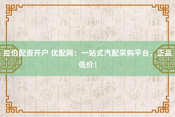 拉伯配资开户 优配网：一站式汽配采购平台，正品低价！