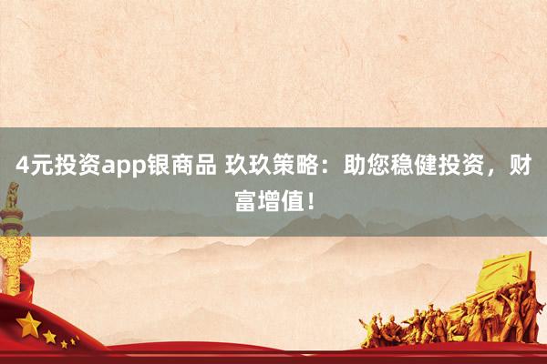 4元投资app银商品 玖玖策略：助您稳健投资，财富增值！