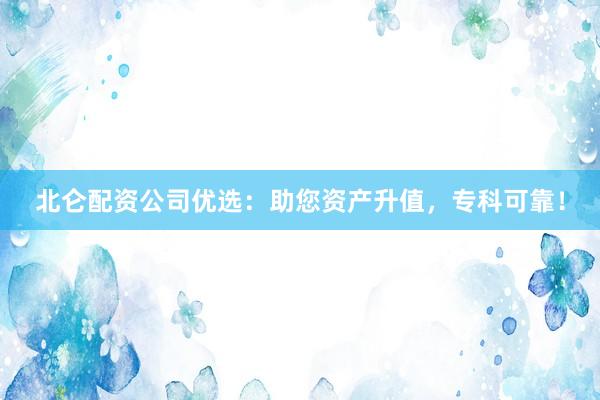 北仑配资公司优选：助您资产升值，专科可靠！